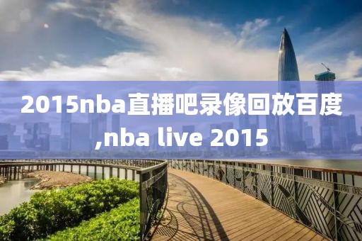 2015nba直播吧录像回放百度,nba live 2015