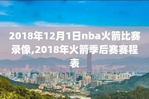 2018年12月1日nba火箭比赛录像,2018年火箭季后赛赛程表