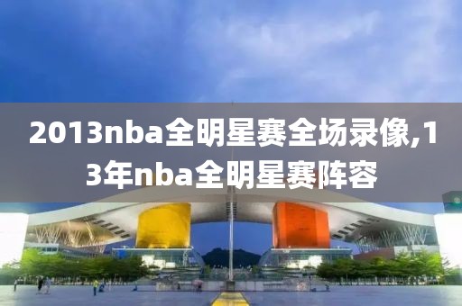 2013nba全明星赛全场录像,13年nba全明星赛阵容