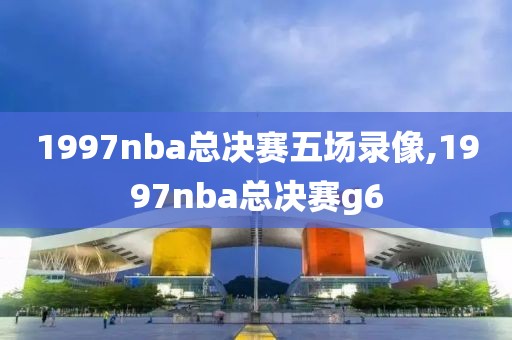 1997nba总决赛五场录像,1997nba总决赛g6