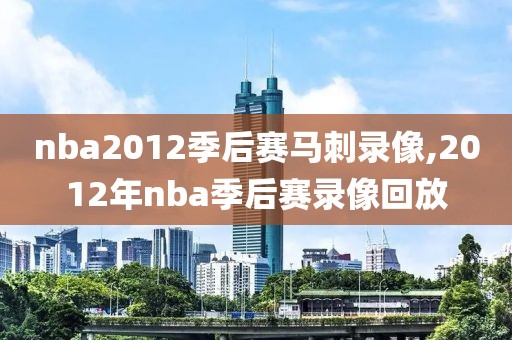 nba2012季后赛马刺录像,2012年nba季后赛录像回放