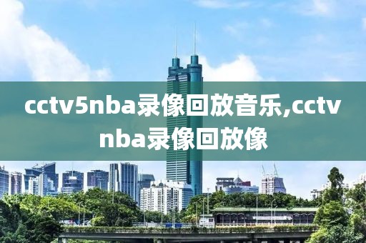 cctv5nba录像回放音乐,cctvnba录像回放像