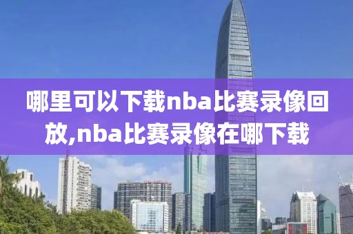 哪里可以下载nba比赛录像回放,nba比赛录像在哪下载