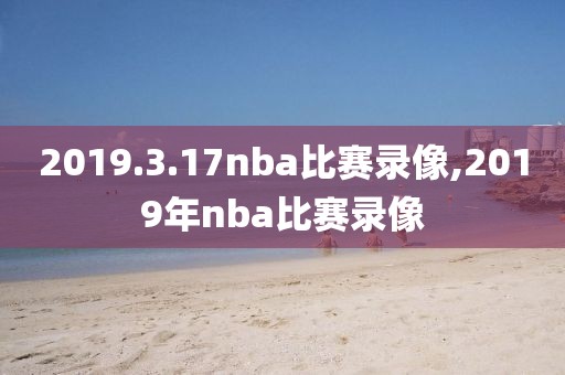 2019.3.17nba比赛录像,2019年nba比赛录像