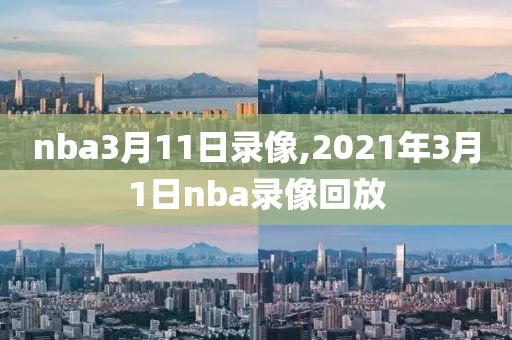 nba3月11日录像,2021年3月1日nba录像回放