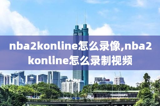 nba2konline怎么录像,nba2konline怎么录制视频