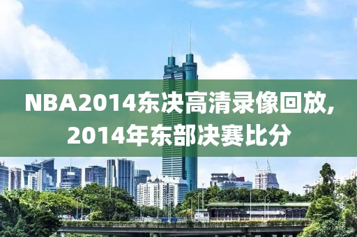 NBA2014东决高清录像回放,2014年东部决赛比分