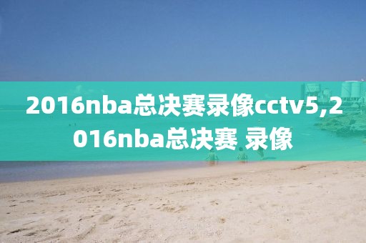 2016nba总决赛录像cctv5,2016nba总决赛 录像