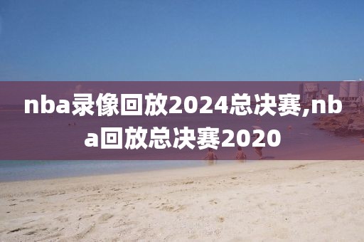 nba录像回放2024总决赛,nba回放总决赛2020