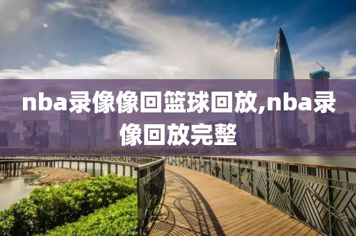 nba录像像回篮球回放,nba录像回放完整