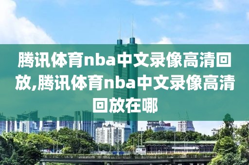 腾讯体育nba中文录像高清回放,腾讯体育nba中文录像高清回放在哪