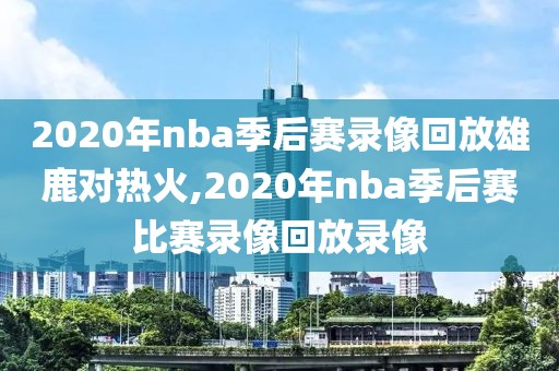 2020年nba季后赛录像回放雄鹿对热火,2020年nba季后赛比赛录像回放录像