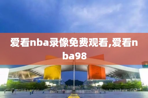 爱看nba录像免费观看,爱看nba98