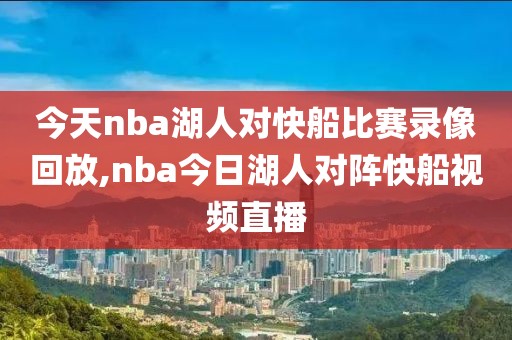 今天nba湖人对快船比赛录像回放,nba今日湖人对阵快船视频直播