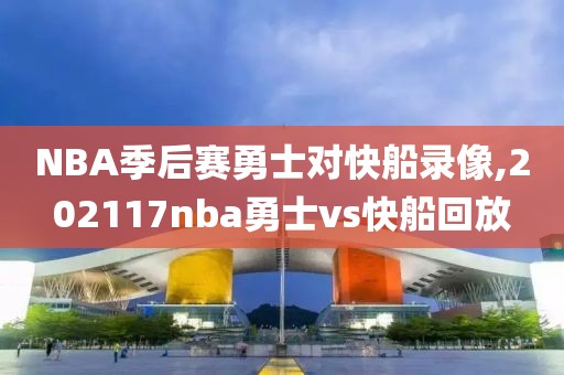 NBA季后赛勇士对快船录像,202117nba勇士vs快船回放