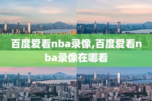 百度爱看nba录像,百度爱看nba录像在哪看