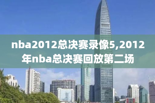 nba2012总决赛录像5,2012年nba总决赛回放第二场