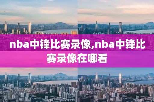 nba中锋比赛录像,nba中锋比赛录像在哪看