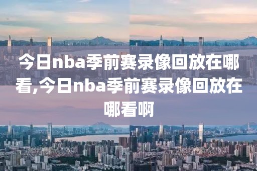 今日nba季前赛录像回放在哪看,今日nba季前赛录像回放在哪看啊