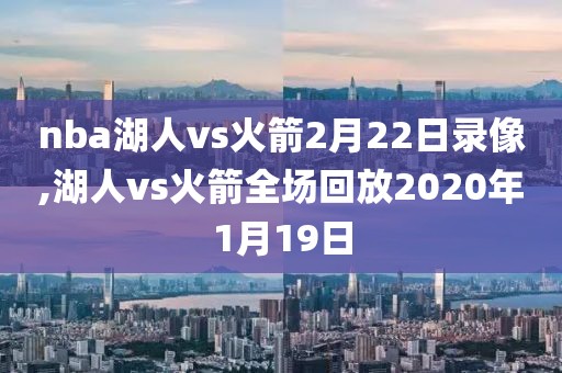 nba湖人vs火箭2月22日录像,湖人vs火箭全场回放2020年1月19日