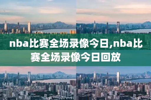 nba比赛全场录像今日,nba比赛全场录像今日回放