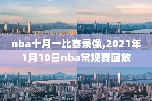 nba十月一比赛录像,2021年1月10日nba常规赛回放