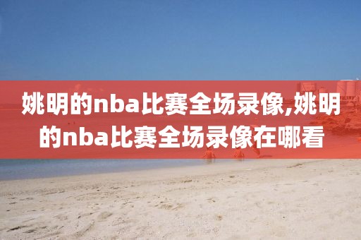 姚明的nba比赛全场录像,姚明的nba比赛全场录像在哪看