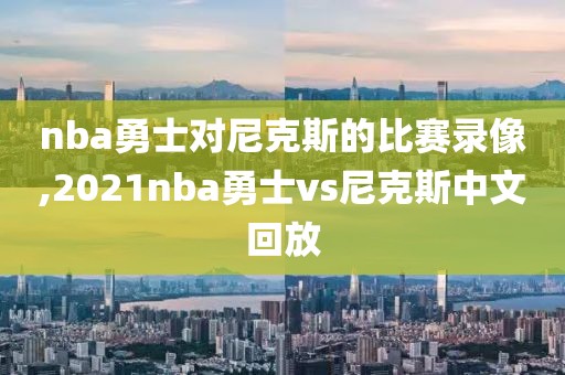 nba勇士对尼克斯的比赛录像,2021nba勇士vs尼克斯中文回放