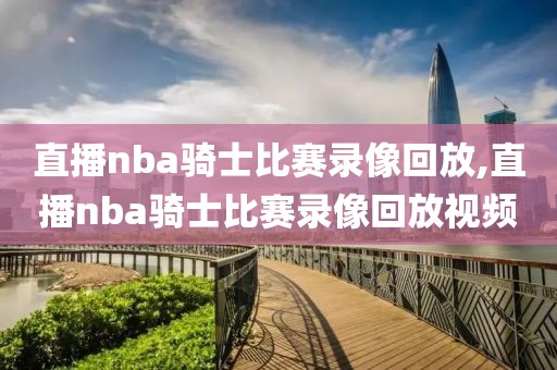 直播nba骑士比赛录像回放,直播nba骑士比赛录像回放视频