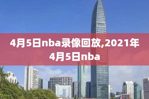 4月5日nba录像回放,2021年4月5日nba