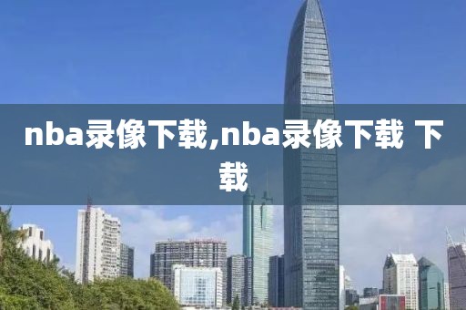 nba录像下载,nba录像下载 下载