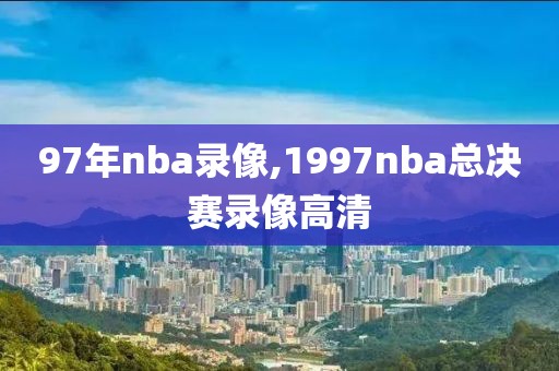 97年nba录像,1997nba总决赛录像高清