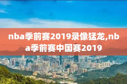 nba季前赛2019录像猛龙,nba季前赛中国赛2019