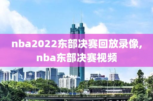 nba2022东部决赛回放录像,nba东部决赛视频