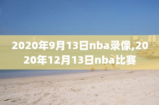 2020年9月13日nba录像,2020年12月13日nba比赛