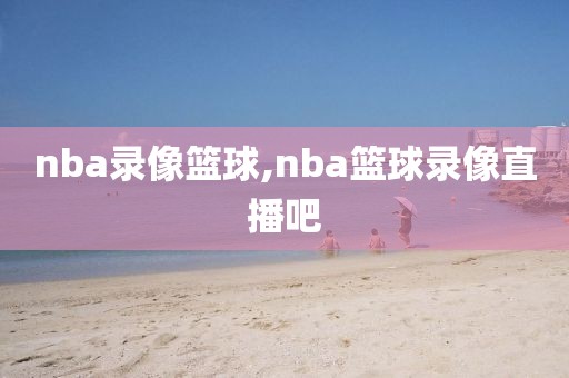 nba录像篮球,nba篮球录像直播吧