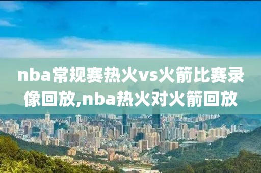 nba常规赛热火vs火箭比赛录像回放,nba热火对火箭回放