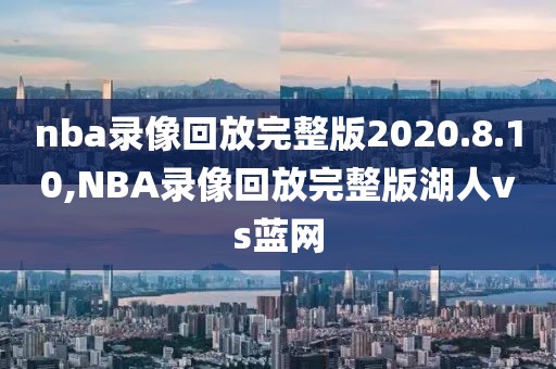 nba录像回放完整版2020.8.10,NBA录像回放完整版湖人vs蓝网