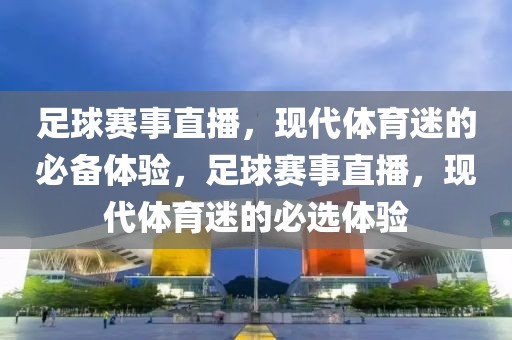 足球赛事直播，现代体育迷的必备体验，足球赛事直播，现代体育迷的必选体验