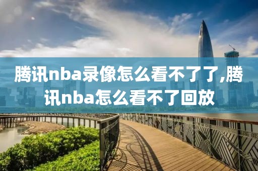 腾讯nba录像怎么看不了了,腾讯nba怎么看不了回放