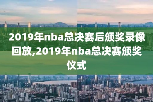 2019年nba总决赛后颁奖录像回放,2019年nba总决赛颁奖仪式