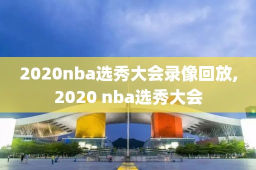 2020nba选秀大会录像回放,2020 nba选秀大会