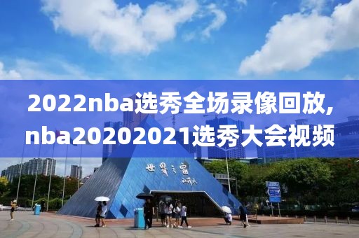 2022nba选秀全场录像回放,nba20202021选秀大会视频