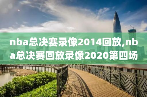 nba总决赛录像2014回放,nba总决赛回放录像2020第四场