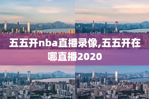 五五开nba直播录像,五五开在哪直播2020