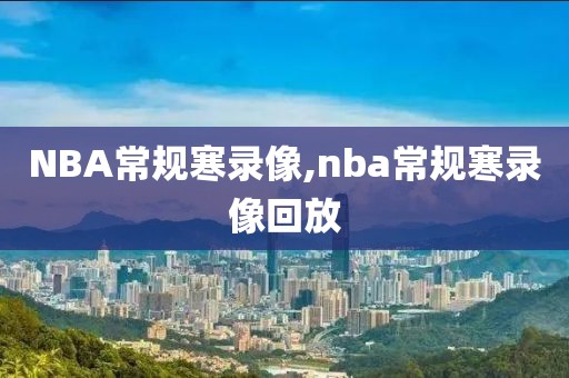 NBA常规寒录像,nba常规寒录像回放