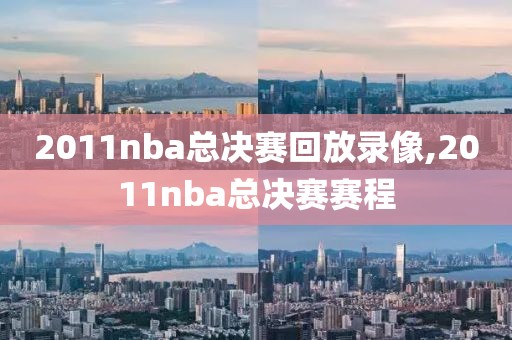 2011nba总决赛回放录像,2011nba总决赛赛程