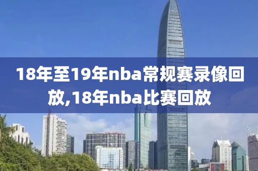 18年至19年nba常规赛录像回放,18年nba比赛回放