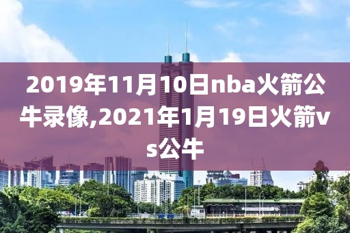 2019年11月10日nba火箭公牛录像,2021年1月19日火箭vs公牛