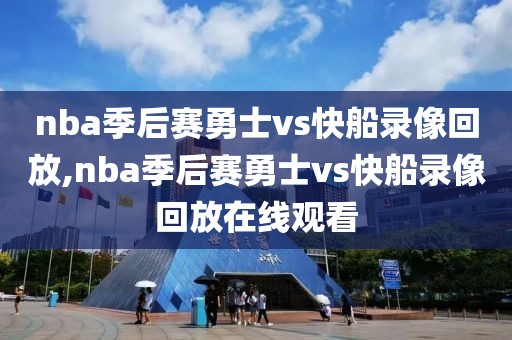 nba季后赛勇士vs快船录像回放,nba季后赛勇士vs快船录像回放在线观看